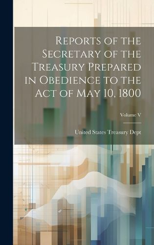 Cover image for Reports of the Secretary of the Treasury Prepared in Obedience to the Act of May 10, 1800; Volume V