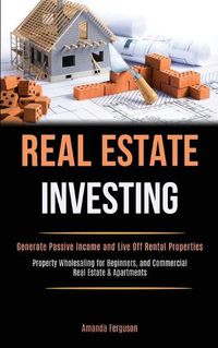 Cover image for Real Estate Investing: Generate Passive Income and Live Off Rental Properties (Property Wholesaling for Beginners, and Commercial Real Estate & Apartments)