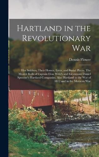 Hartland in the Revolutionary War: Her Soldiers; Their Homes, Lives, and Burial Places. The Muster Rolls of Captain Elias Weld's and Lieutenant Daniel Spooner's Hartland Companies. Also Hartland in the War of 1812 and in the Mexican War