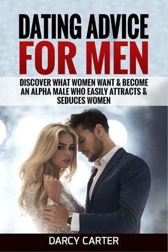 Cover image for Dating Advice For Men: Discover What Women Want & Become An Alpha Male Who Easily Attracts & Seduces Women