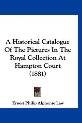 Cover image for A Historical Catalogue of the Pictures in the Royal Collection at Hampton Court (1881)