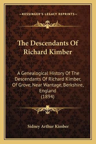 Cover image for The Descendants of Richard Kimber: A Genealogical History of the Descendants of Richard Kimber, of Grove, Near Wantage, Berkshire, England (1894)