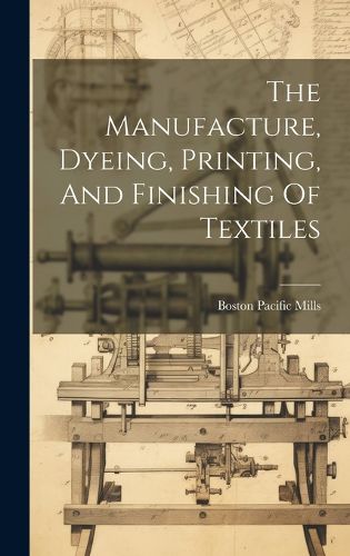 Cover image for The Manufacture, Dyeing, Printing, And Finishing Of Textiles