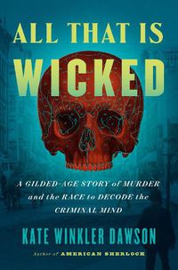 Cover image for All That Is Wicked: A Gilded-Age Story of Murder and the Race to Decode the Criminal Mind