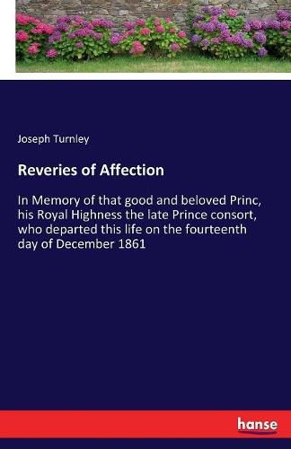 Reveries of Affection: In Memory of that good and beloved Princ, his Royal Highness the late Prince consort, who departed this life on the fourteenth day of December 1861