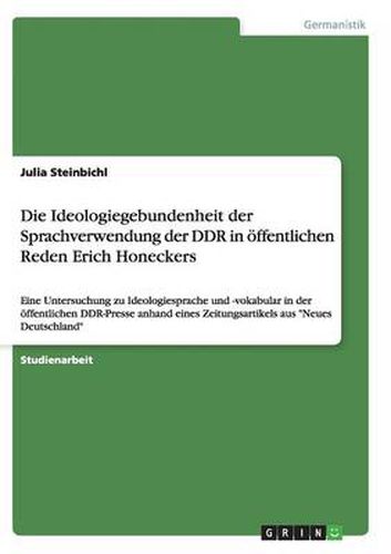 Cover image for Die Ideologiegebundenheit der Sprachverwendung der DDR in oeffentlichen Reden Erich Honeckers: Eine Untersuchung zu Ideologiesprache und -vokabular in der oeffentlichen DDR-Presse anhand eines Zeitungsartikels aus Neues Deutschland