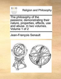 Cover image for The Philosophy of the Passions; Demonstrating Their Nature, Properties, Effects, Use and Abuse. in Two Volumes. Volume 1 of 2