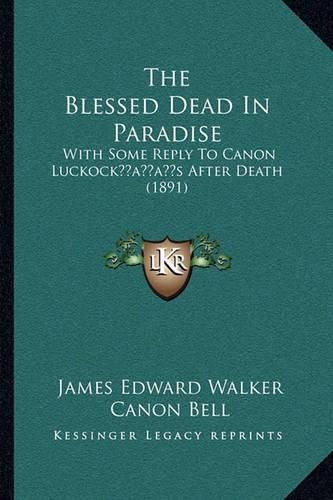 Cover image for The Blessed Dead in Paradise: With Some Reply to Canon Luckockacentsa -A Centss After Death (1891)