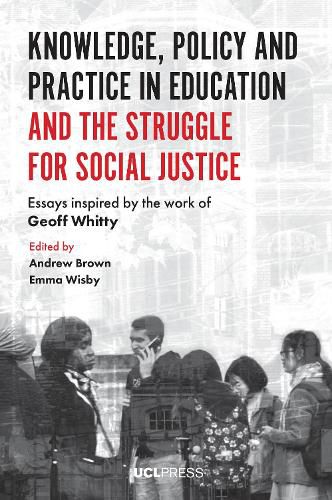 Knowledge, Policy and Practice in Education and the Struggle for Social Justice: Essays Inspired by the Work of Geoff Whitty