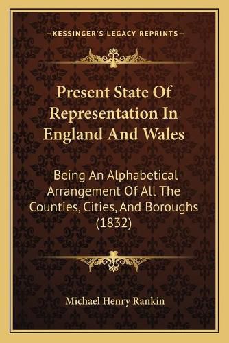 Cover image for Present State of Representation in England and Wales: Being an Alphabetical Arrangement of All the Counties, Cities, and Boroughs (1832)