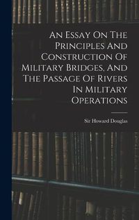 Cover image for An Essay On The Principles And Construction Of Military Bridges, And The Passage Of Rivers In Military Operations