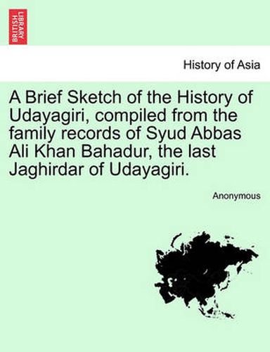 Cover image for A Brief Sketch of the History of Udayagiri, Compiled from the Family Records of Syud Abbas Ali Khan Bahadur, the Last Jaghirdar of Udayagiri.