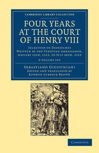 Cover image for Four Years at the Court of Henry VIII 2 Volume Set: Selection of Despatches Written by the Venetian Ambassador, Sebastian Giustinian, and Addressed to the Signory of Venice, January 12th, 1515, to July 26th, 1519