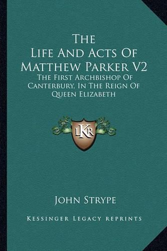 Cover image for The Life and Acts of Matthew Parker V2: The First Archbishop of Canterbury, in the Reign of Queen Elizabeth