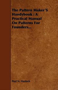 Cover image for The Pattern Maker's Handybook: A Practical Manual on Patterns for Founders...