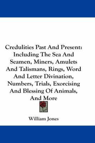 Cover image for Credulities Past and Present: Including the Sea and Seamen, Miners, Amulets and Talismans, Rings, Word and Letter Divination, Numbers, Trials, Exorcising and Blessing of Animals, and More
