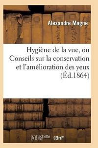 Cover image for Hygiene de la Vue, Ou Conseils Sur La Conservation Et l'Amelioration Des Yeux 3e Ed