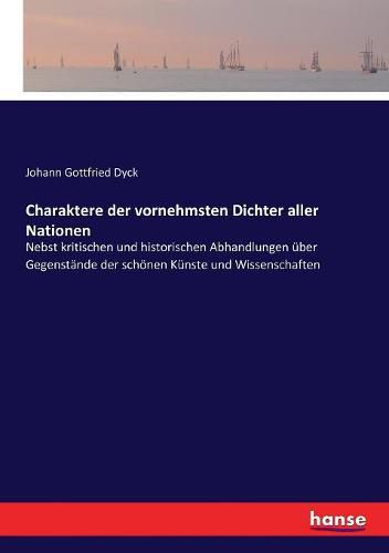 Cover image for Charaktere der vornehmsten Dichter aller Nationen: Nebst kritischen und historischen Abhandlungen uber Gegenstande der schoenen Kunste und Wissenschaften