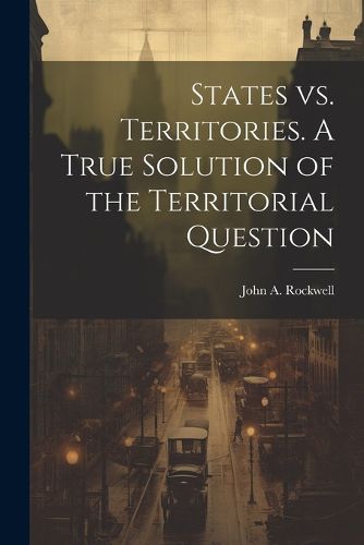 Cover image for States vs. Territories. A True Solution of the Territorial Question