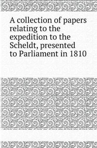 Cover image for A Collection of Papers Relating to the Expedition to the Scheldt, Presented to Parliament in 1810