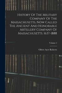 Cover image for History Of The Military Company Of The Massachusetts, Now Called The Ancient And Honorable Artillery Company Of Massachusetts. 1637-1888; Volume 2