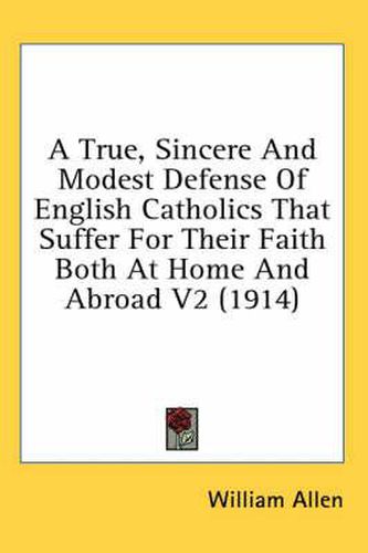 Cover image for A True, Sincere and Modest Defense of English Catholics That Suffer for Their Faith Both at Home and Abroad V2 (1914)