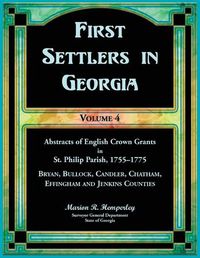 Cover image for First Settlers in Georgia, Volume 4, Abstracts of English Crown Grants in St. Philip Parish, 1755-1775. Bryan, Bullock, Candler, Chatham, Effingham and Jenkins Counties