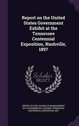 Cover image for Report on the United States Government Exhibit at the Tennessee Centennial Exposition, Nashville, 1897