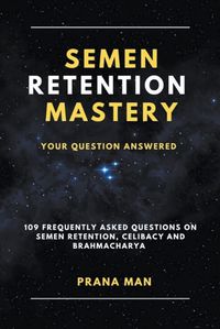 Cover image for Semen Retention Mastery-Your Question Answered-109 Frequently Asked Questions on Semen Retention, Celibacy and Brahmacharya