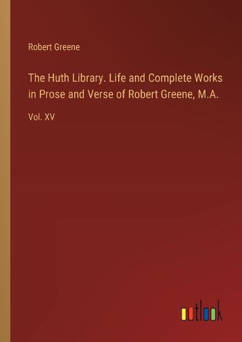 The Huth Library. Life and Complete Works in Prose and Verse of Robert Greene, M.A.