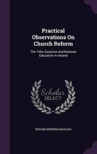 Cover image for Practical Observations on Church Reform: The Tithe Question and National Education in Ireland