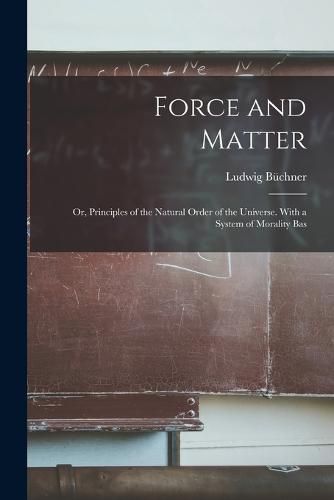 Cover image for Force and Matter; or, Principles of the Natural Order of the Universe. With a System of Morality Bas