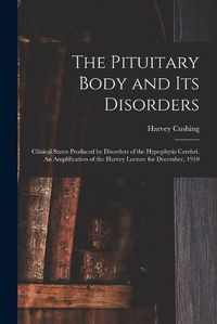 Cover image for The Pituitary Body and its Disorders; Clinical States Produced by Disorders of the Hypophysis Cerebri. An Amplification of the Harvey Lecture for December, 1910