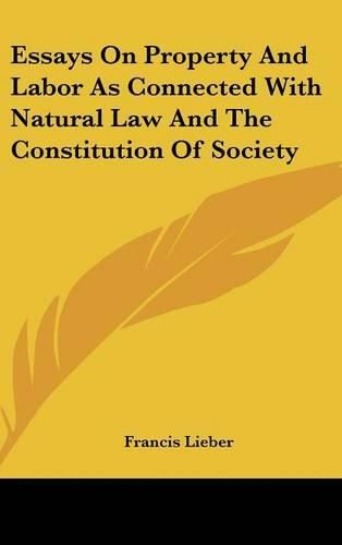 Cover image for Essays on Property and Labor as Connected with Natural Law and the Constitution of Society