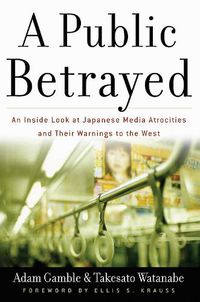 Cover image for A Public Betrayed: An Inside Look at Japanese Media Atrocities and Their Warnings to the West