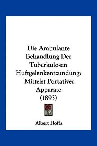 Cover image for Die Ambulante Behandlung Der Tuberkulosen Huftgelenkentzundung: Mittelst Portativer Apparate (1893)