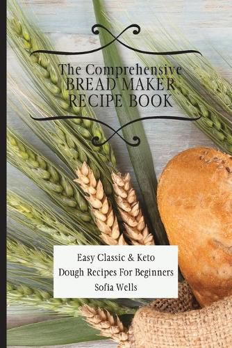 Cover image for The Comprehensive Bread Maker Recipe Book: Easy Classic & Keto Dough Recipes For Beginners