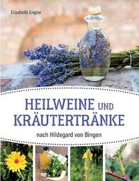 Cover image for Heilweine und Krautertranke nach Hildegard von Bingen: Zusammengetragen, angepasst und erprobt von Elisabeth Engler