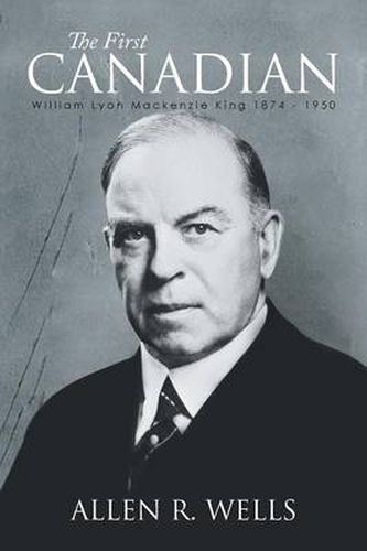 The First Canadian: William Lyon Mackenzie King 1874 - 1950