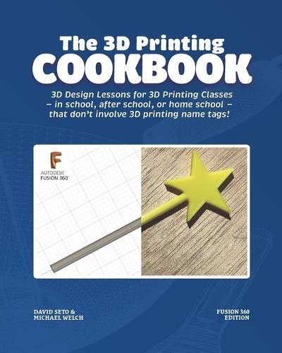 The 3D Printing Cookbook: Fusion 360 Edition: 3D Design Lessons for 3D Printing Classes - in school, after school, or homeschool - that don't involve 3D printing name tags!