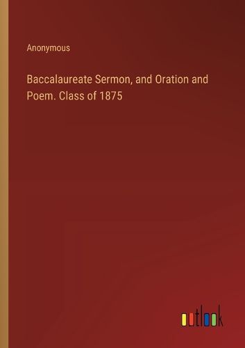 Cover image for Baccalaureate Sermon, and Oration and Poem. Class of 1875