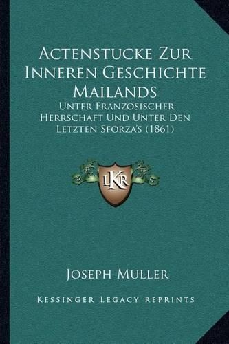 Actenstucke Zur Inneren Geschichte Mailands: Unter Franzosischer Herrschaft Und Unter Den Letzten Sforza's (1861)