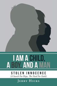 Cover image for I Am A Child, A Boy, And A Man: Stolen Innocence (A Search For Hope, The Need For Faith)