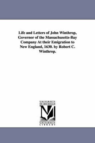 Cover image for Life and Letters of John Winthrop, Governor of the Massachusetts-Bay Company At their Emigration to New England, 1630. by Robert C. Winthrop.