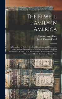 Cover image for The Elwell Family in America; a Genealogy of Robert Elwell, of Dorchester and Gloucester, Mass., and the Greater Part of his Descendants, to the Fifth Generation, With a List of Revolutionary Soldiers of the Name who Enlisted From the State of Massachuse