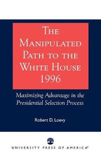 Cover image for The Manipulated Path to the White House-1996: Maximizing Advantage in the Presidential Selection Process