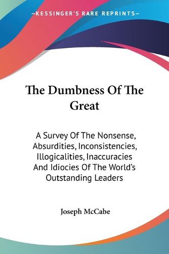 Cover image for The Dumbness of the Great: A Survey of the Nonsense, Absurdities, Inconsistencies, Illogicalities, Inaccuracies and Idiocies of the World's Outstanding Leaders