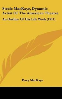 Cover image for Steele Mackaye, Dynamic Artist of the American Theatre: An Outline of His Life Work (1911)