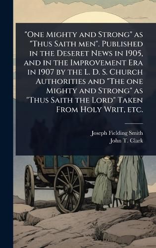Cover image for "One Mighty and Strong" as "Thus Saith men". Published in the Deseret News in 1905, and in the Improvement Era in 1907 by the L. D. S. Church Authorities and "The one Mighty and Strong" as "Thus Saith the Lord" Taken From Holy Writ, etc.