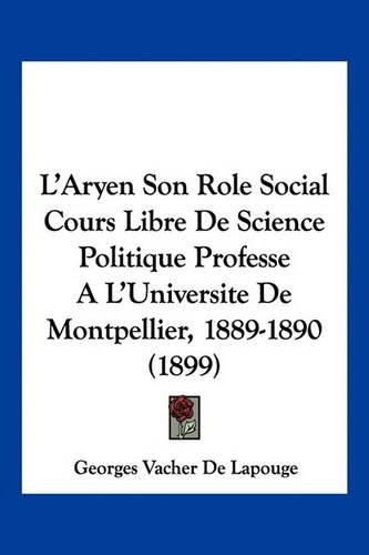 L'Aryen Son Role Social Cours Libre de Science Politique Professe A L'Universite de Montpellier, 1889-1890 (1899)